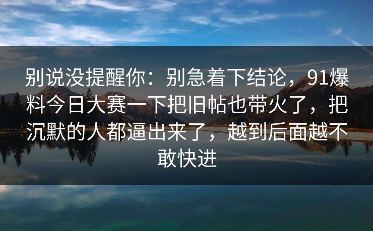 别说没提醒你：别急着下结论，91爆料今日大赛一下把旧帖也带火了，把沉默的人都逼出来了，越到后面越不敢快进