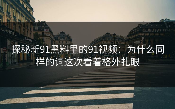 探秘新91黑料里的91视频：为什么同样的词这次看着格外扎眼