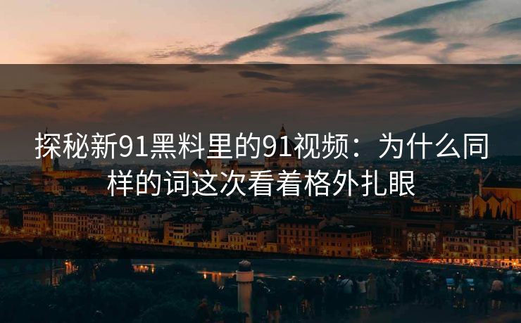 探秘新91黑料里的91视频：为什么同样的词这次看着格外扎眼