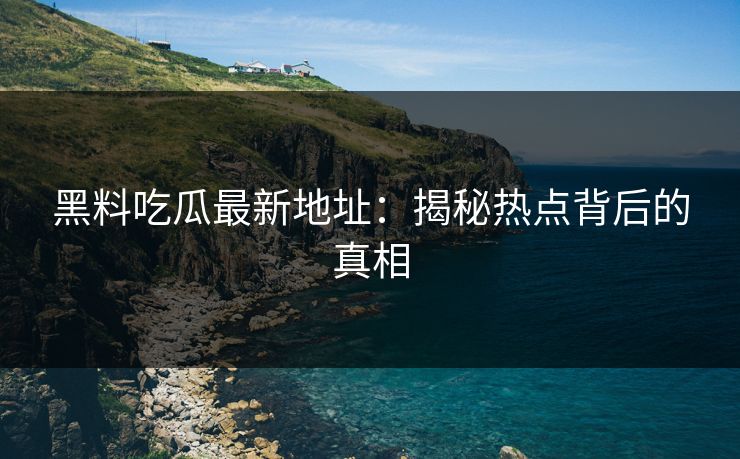 黑料吃瓜最新地址：揭秘热点背后的真相